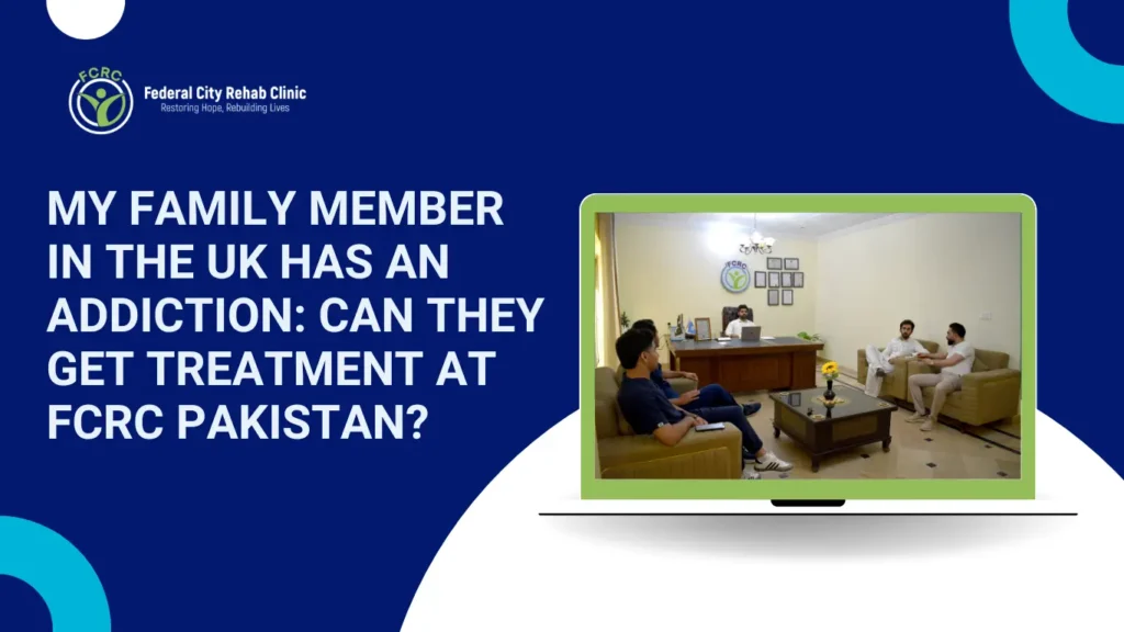 My Family Member in the UK Has an Addiction: Can They Get Treatment at FCRC Pakistan?